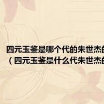 四元玉鉴是哪个代的朱世杰的著作（四元玉鉴是什么代朱世杰的著作）