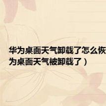 华为桌面天气卸载了怎么恢复（华为桌面天气被卸载了）