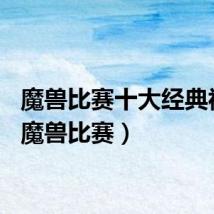 魔兽比赛十大经典视频（魔兽比赛）