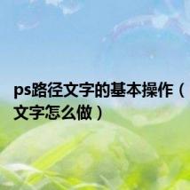 ps路径文字的基本操作(ps路径文字怎么做)