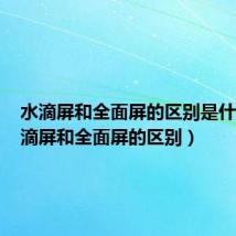 水滴屏和全面屏的区别是什么（水滴屏和全面屏的区别）