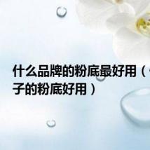 什么品牌的粉底最好用（什么牌子的粉底好用）