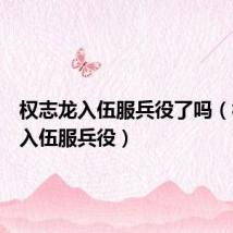 权志龙入伍服兵役了吗（权志龙入伍服兵役）