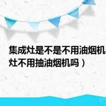 集成灶是不是不用油烟机(集成灶不用抽油烟机吗)