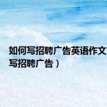 如何写招聘广告英语作文（如何写招聘广告）