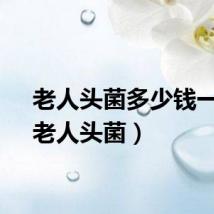 老人头菌多少钱一斤（老人头菌）