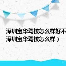 深圳宝华驾校怎么样好不好考（深圳宝华驾校怎么样）