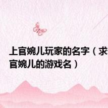 上官婉儿玩家的名字（求一个上官婉儿的游戏名）