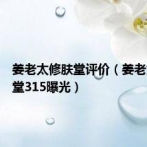 姜老太修肤堂评价(姜老太修肤堂315曝光)