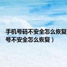 手机号码不安全怎么恢复(手机号不安全怎么恢复)