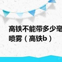 高铁不能带多少毫升的喷雾(高铁b)