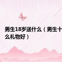男生18岁送什么(男生十八送什么礼物好)
