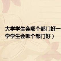 大学学生会哪个部门好一点（大学学生会哪个部门好）