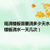 现浇楼板需要浇多少天水（现浇楼板浇水一天几次）