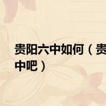 贵阳六中如何（贵阳六中吧）