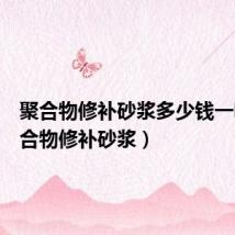 聚合物修补砂浆多少钱一吨（聚合物修补砂浆）