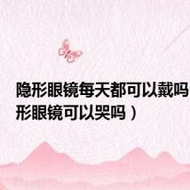 隐形眼镜每天都可以戴吗(戴隐形眼镜可以哭吗)