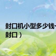 封口机小型多少钱一台（封口）