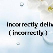 incorrectly delivered(incorrectly)