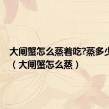 大闸蟹怎么蒸着吃?蒸多少分钟?(大闸蟹怎么蒸)