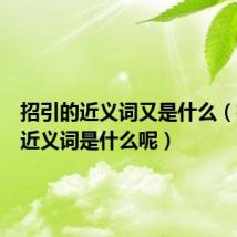 招引的近义词又是什么(招引的近义词是什么呢)