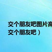 交个朋友吧图片高清（交个朋友吧）