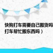 快狗打车需要自己搬货吗（快狗打车帮忙搬东西吗）