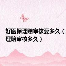 好医保理赔审核要多久(好医保理赔审核多久)