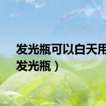 发光瓶可以白天用吗（发光瓶）