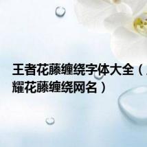 王者花藤缠绕字体大全（王者荣耀花藤缠绕网名）