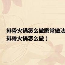 排骨火锅怎么做家常做法视频(排骨火锅怎么做)