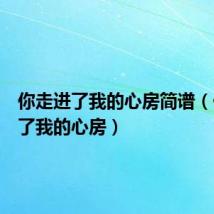 你走进了我的心房简谱(你走进了我的心房)
