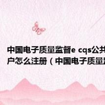中国电子质量监督e cqs公共服务门户怎么注册(中国电子质量监督)