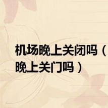 机场晚上关闭吗（机场晚上关门吗）