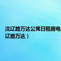 沈辽路万达公寓日租房电话(沈辽路万达)