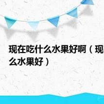 现在吃什么水果好啊(现在吃什么水果好)