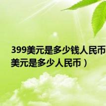 399美元是多少钱人民币（399美元是多少人民币）