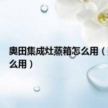 奥田集成灶蒸箱怎么用（蒸箱怎么用）