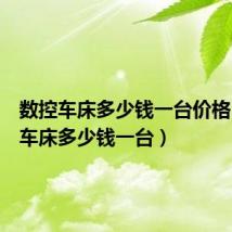 数控车床多少钱一台价格(数控车床多少钱一台)