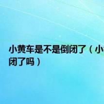 小黄车是不是倒闭了(小黄车倒闭了吗)