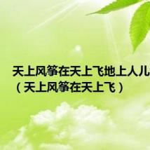 天上风筝在天上飞地上人儿地上追(天上风筝在天上飞)