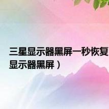 三星显示器黑屏一秒恢复(三星显示器黑屏)