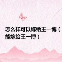 怎么样可以嫁给王一博(怎样才能嫁给王一博)