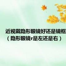 近视戴隐形眼镜好还是镜框眼镜好（隐形眼镜r是左还是右）