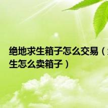 绝地求生箱子怎么交易(绝地求生怎么卖箱子)