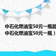 中石化燃油宝50元一瓶能用吗（中石化燃油宝50元一瓶）