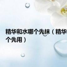 精华和水哪个先抹(精华和水哪个先用)