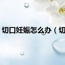 切口妊娠怎么办（切口）
