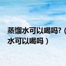 蒸馏水可以喝吗?(蒸馏水可以喝吗)