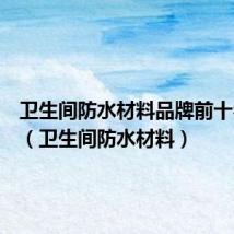 卫生间防水材料品牌前十名厂家（卫生间防水材料）
